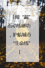闻“漏”而动练硬功，护航城市“生命线”