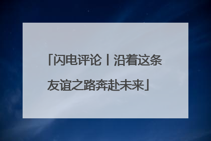 闪电评论丨沿着这条友谊之路奔赴未来