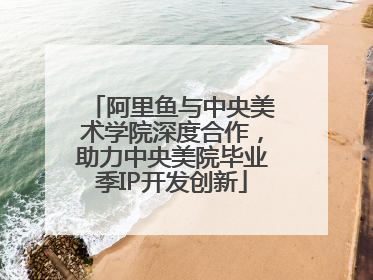 阿里鱼与中央美术学院深度合作，助力中央美院毕业季IP开发创新
