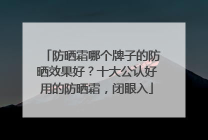 防晒霜哪个牌子的防晒效果好？十大公认好用的防晒霜，闭眼入