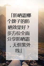 防晒霜哪个牌子的防晒效果好？多方位全面分享防晒霜，无惧紫外线