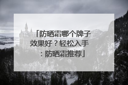 防晒霜哪个牌子效果好？轻松入手：防晒霜推荐