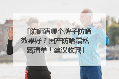防晒霜哪个牌子防晒效果好？国产防晒霜私藏清单！建议收藏