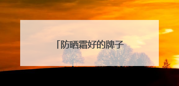 防晒霜好的牌子！盘点：十大好评如潮的防晒品牌
