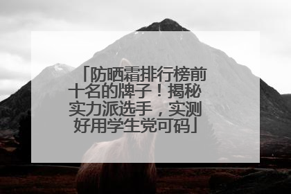 防晒霜排行榜前十名的牌子！揭秘实力派选手，实测好用学生党可码