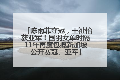 陈雨菲夺冠，王祉怡获亚军！国羽女单时隔11年再度包揽新加坡公开赛冠、亚军