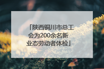 陕西铜川市总工会为200余名新业态劳动者体检