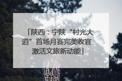 陕西：宁陕“村光大道”首场月赛完美收官 激活文旅新动能