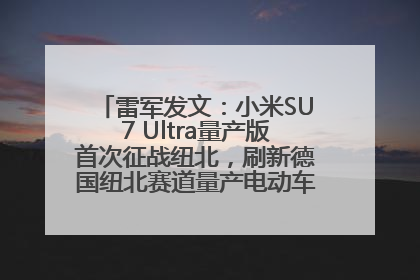 雷军发文：小米SU7 Ultra量产版首次征战纽北，刷新德国纽北赛道量产电动车圈速纪录，成为纽北史上最速量产电动车
