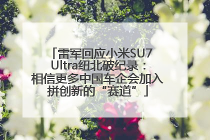 雷军回应小米SU7 Ultra纽北破纪录：相信更多中国车企会加入拼创新的“赛道”