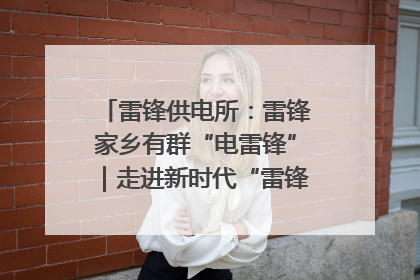 雷锋供电所：雷锋家乡有群“电雷锋”｜走进新时代“雷锋传人 长沙榜样”