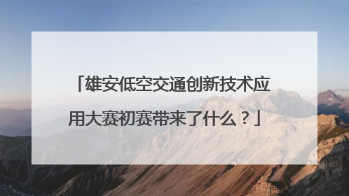 雄安低空交通创新技术应用大赛初赛带来了什么？