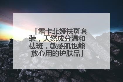 露卡菲娅祛斑套装，天然成分温和祛斑，敏感肌也能放心用的护肤品