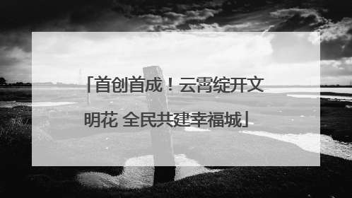 首创首成！云霄绽开文明花 全民共建幸福城