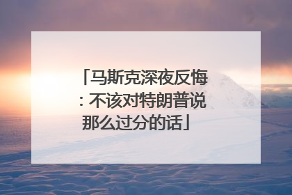 马斯克深夜反悔：不该对特朗普说那么过分的话