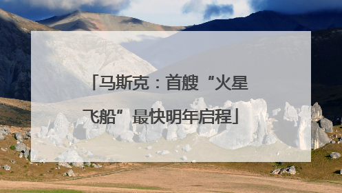 马斯克：首艘“火星飞船”最快明年启程