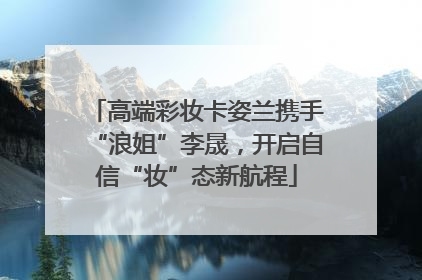 高端彩妆卡姿兰携手“浪姐”李晟，开启自信“妆”态新航程