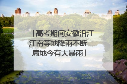 高考期间安徽沿江江南等地降雨不断 局地今有大暴雨