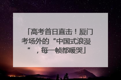 高考首日直击！厦门考场外的“中国式浪漫”，每一帧都暖哭