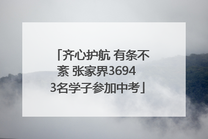 齐心护航 有条不紊 张家界36943名学子参加中考