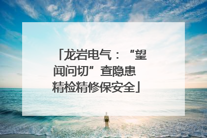 龙岩电气：“望闻问切”查隐患 精检精修保安全