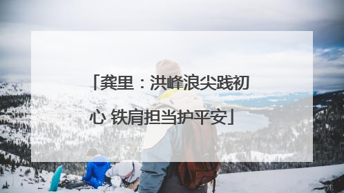 龚里：洪峰浪尖践初心 铁肩担当护平安