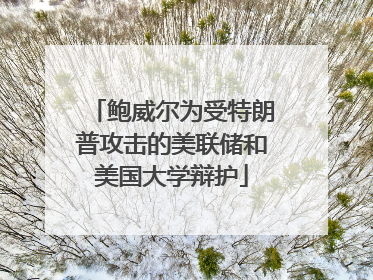 鲍威尔为受特朗普攻击的美联储和美国大学辩护