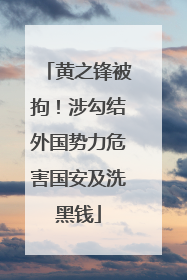 黄之锋被拘！涉勾结外国势力危害国安及洗黑钱