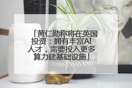 黄仁勋称将在英国投资：拥有丰富AI人才，需要投入更多算力建基础设施