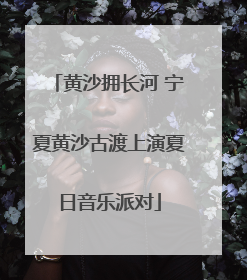 黄沙拥长河 宁夏黄沙古渡上演夏日音乐派对