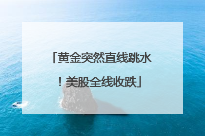 黄金突然直线跳水！美股全线收跌