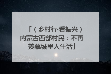 （乡村行·看振兴）内蒙古西部村民：不再羡慕城里人生活