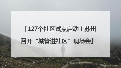 127个社区试点启动！苏州召开“城管进社区”现场会