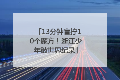 13分钟盲拧10个魔方！浙江少年破世界纪录