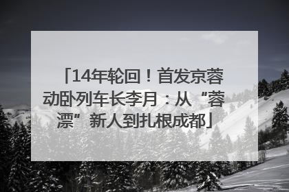 14年轮回！首发京蓉动卧列车长李月：从“蓉漂”新人到扎根成都