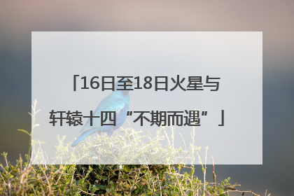 16日至18日火星与轩辕十四“不期而遇”