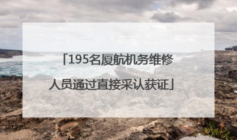 195名厦航机务维修人员通过直接采认获证