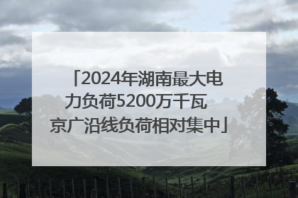 2024年湖南最大电力负荷5200万千瓦 京广沿线负荷相对集中