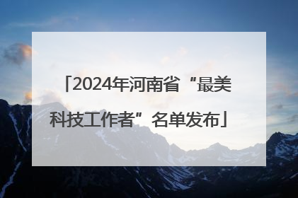2024年河南省“最美科技工作者”名单发布
