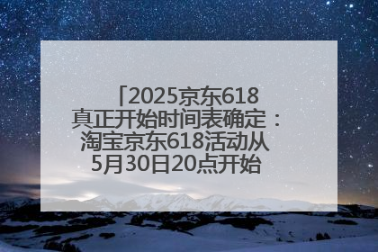 2025京东618真正开始时间表确定：淘宝京东618活动从5月30日20点开始到6月20日结束！