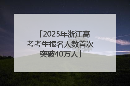 2025年浙江高考考生报名人数首次突破40万人