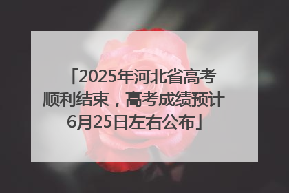 2025年河北省高考顺利结束，高考成绩预计6月25日左右公布