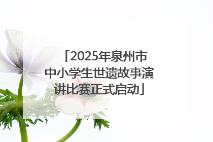 2025年泉州市中小学生世遗故事演讲比赛正式启动