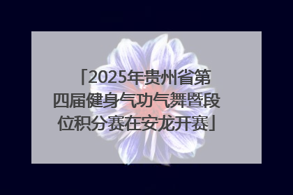 2025年贵州省第四届健身气功气舞暨段位积分赛在安龙开赛