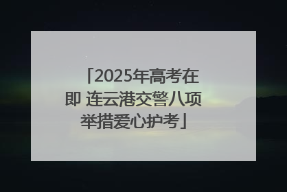 2025年高考在即 连云港交警八项举措爱心护考