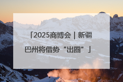 2025商博会｜新疆巴州将借势“出圈”