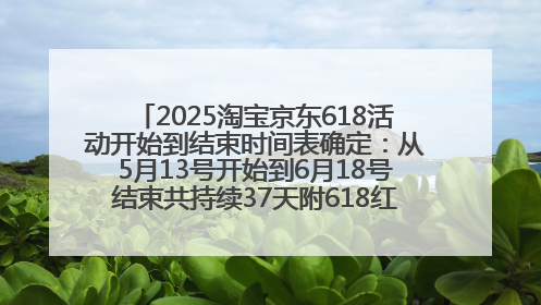 2025淘宝京东618活动开始到结束时间表确定：从5月13号开始到6月18号结束共持续37天附618红包口令及选购攻略一览