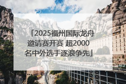2025福州国际龙舟邀请赛开赛 超2000名中外选手逐浪争先