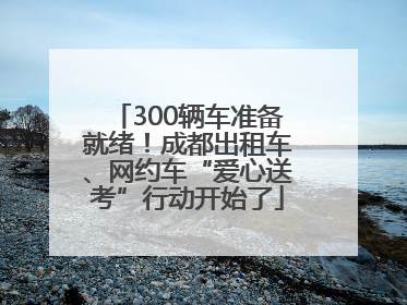 300辆车准备就绪！成都出租车、网约车“爱心送考”行动开始了