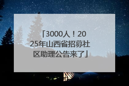 3000人！2025年山西省招募社区助理公告来了